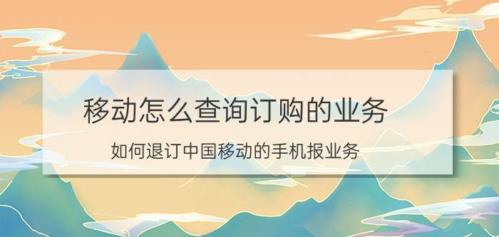 移动怎么查询订购的业务 如何退订中国移动的手机报业务？